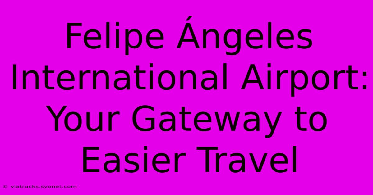 Felipe Ángeles International Airport: Your Gateway To Easier Travel