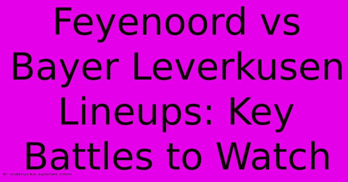 Feyenoord Vs Bayer Leverkusen Lineups: Key Battles To Watch