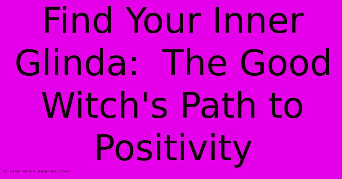 Find Your Inner Glinda:  The Good Witch's Path To Positivity