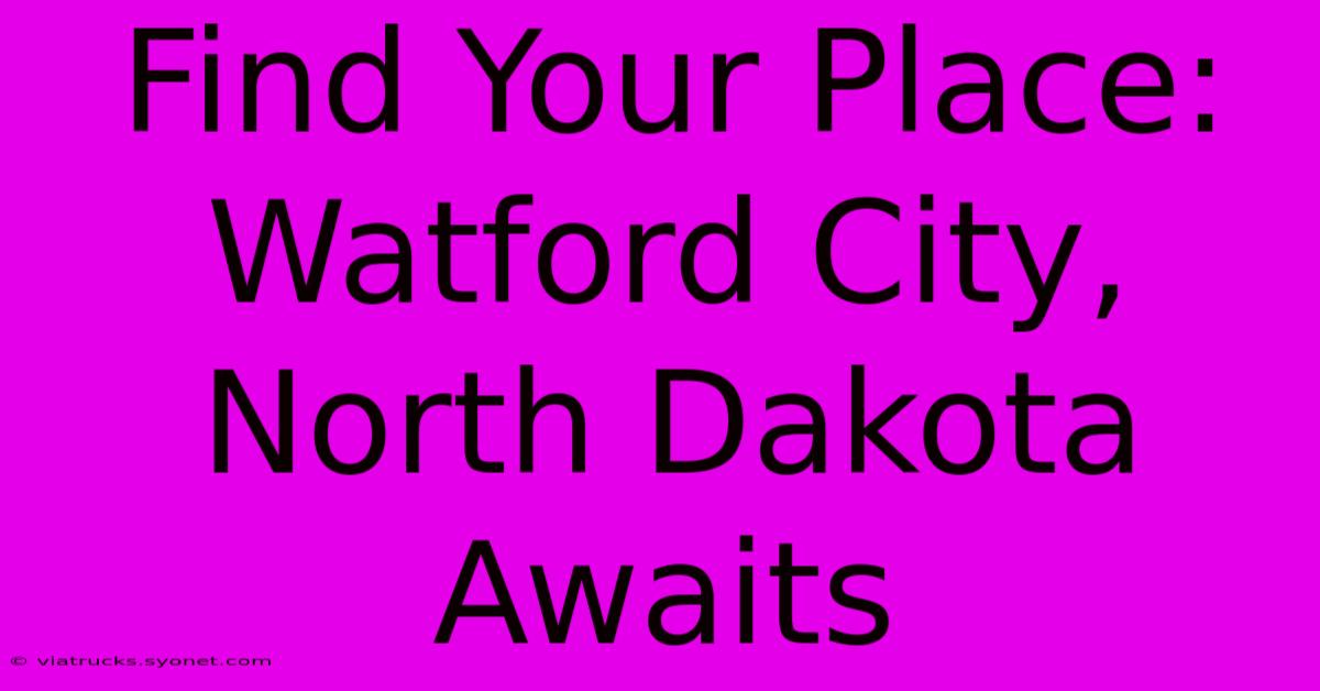 Find Your Place: Watford City, North Dakota Awaits