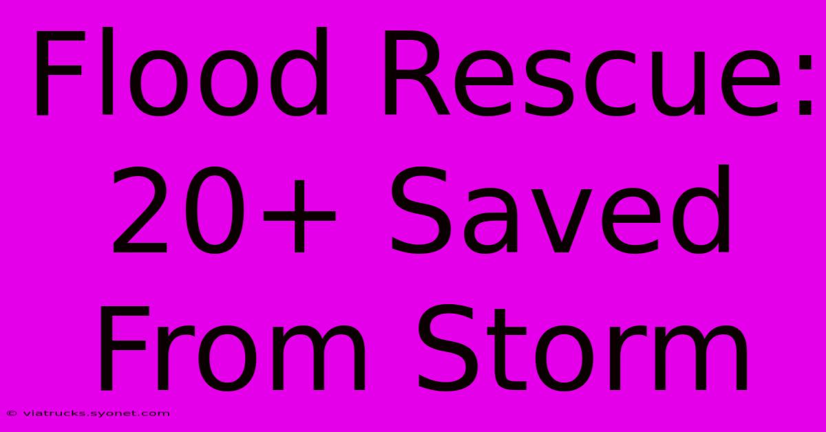 Flood Rescue: 20+ Saved From Storm