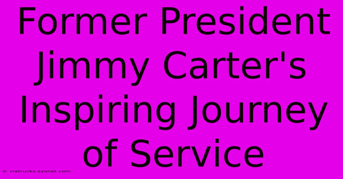 Former President Jimmy Carter's Inspiring Journey Of Service