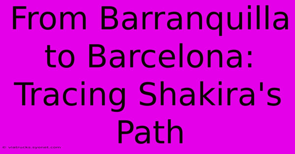 From Barranquilla To Barcelona: Tracing Shakira's Path