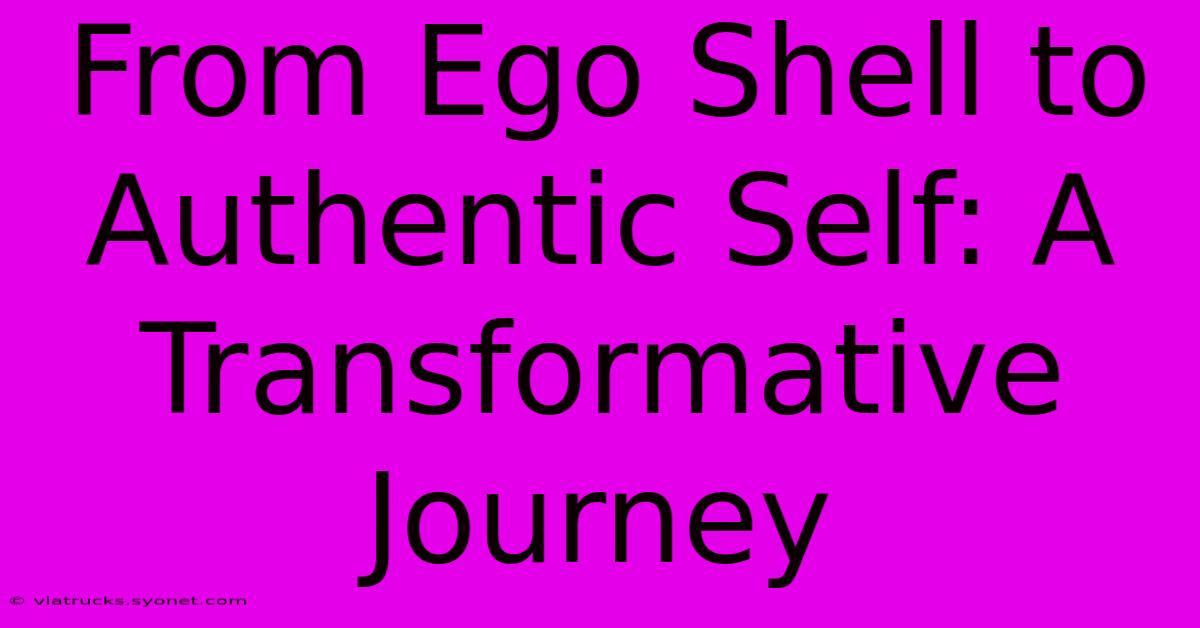 From Ego Shell To Authentic Self: A Transformative Journey