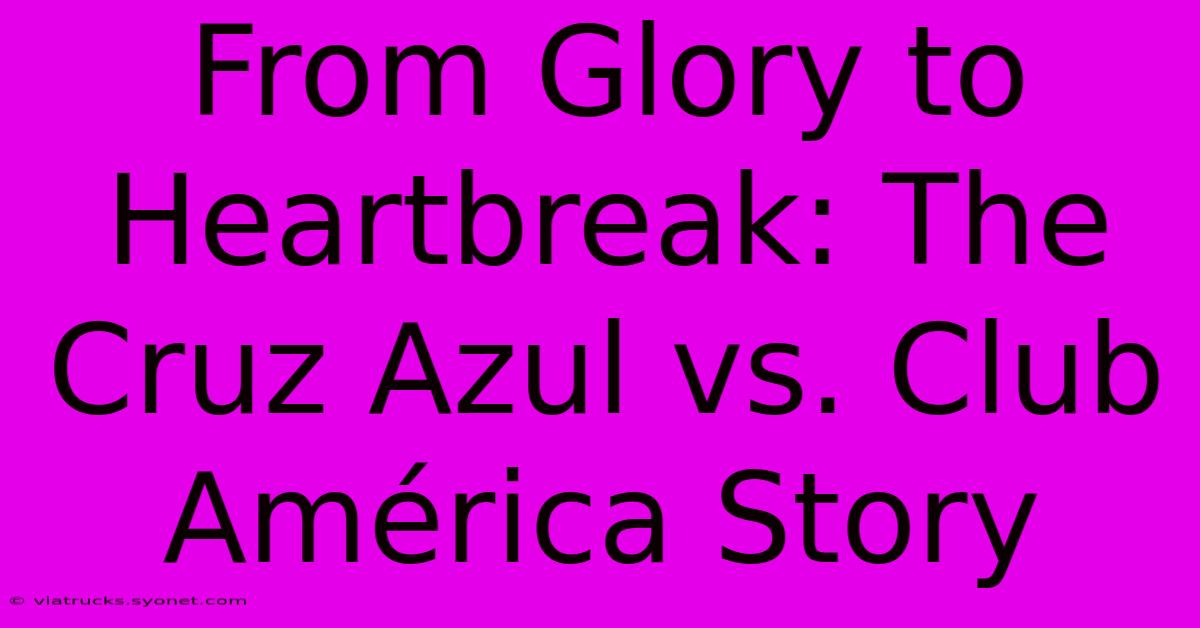 From Glory To Heartbreak: The Cruz Azul Vs. Club América Story