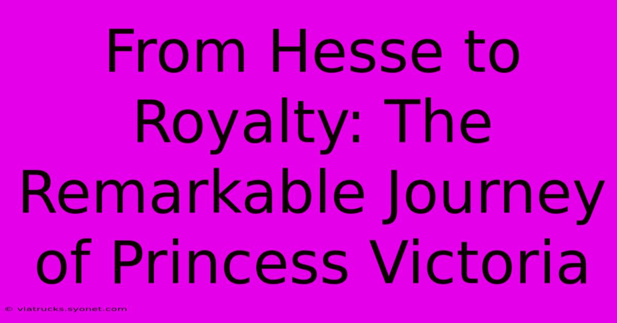 From Hesse To Royalty: The Remarkable Journey Of Princess Victoria