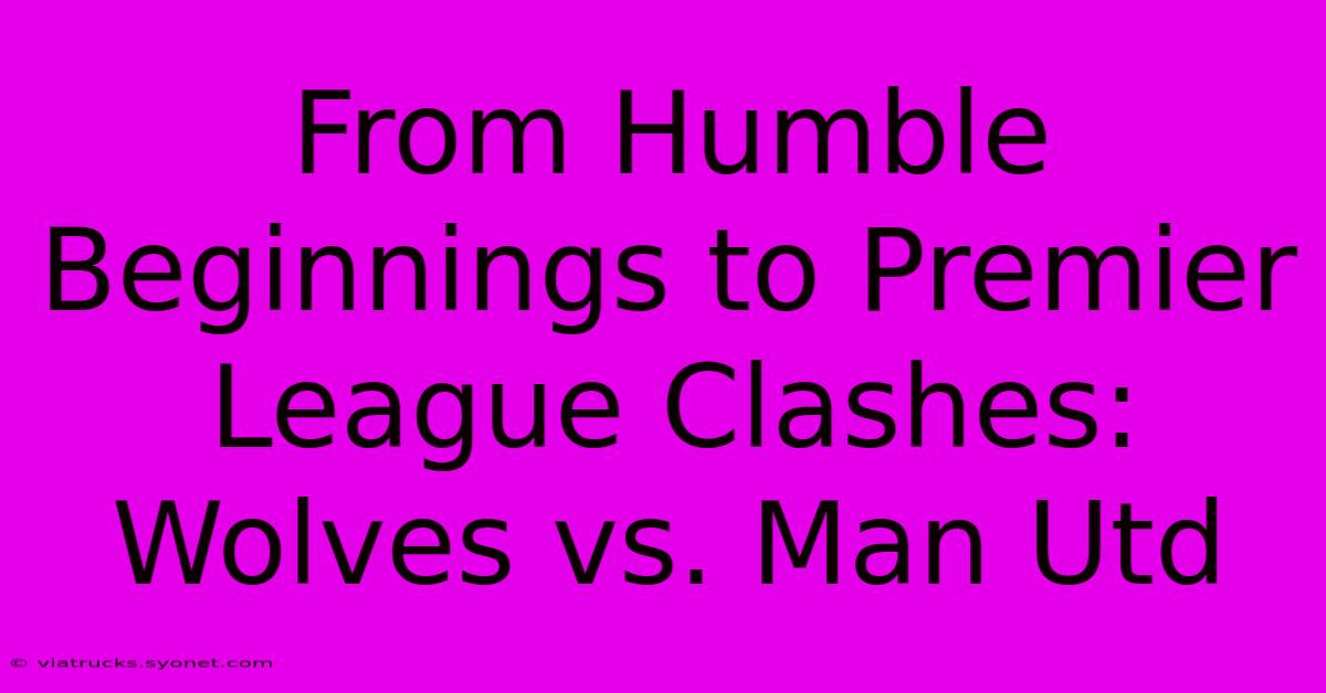 From Humble Beginnings To Premier League Clashes: Wolves Vs. Man Utd