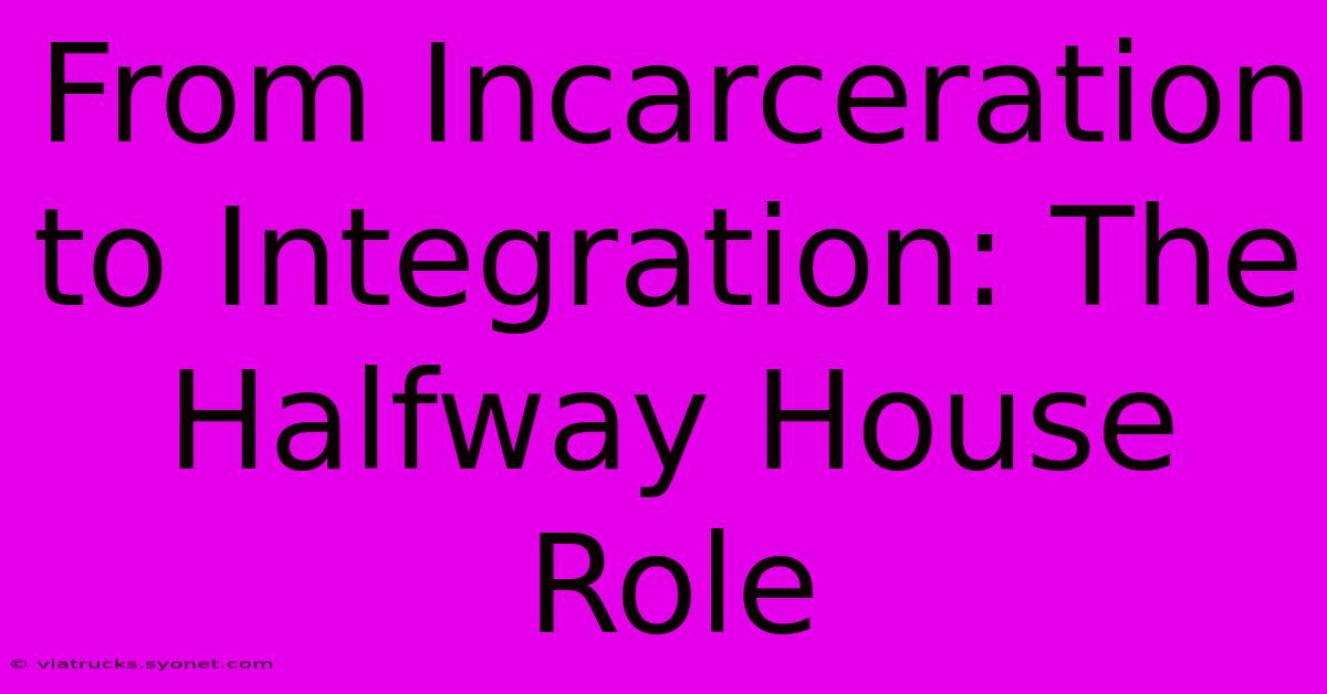 From Incarceration To Integration: The Halfway House Role