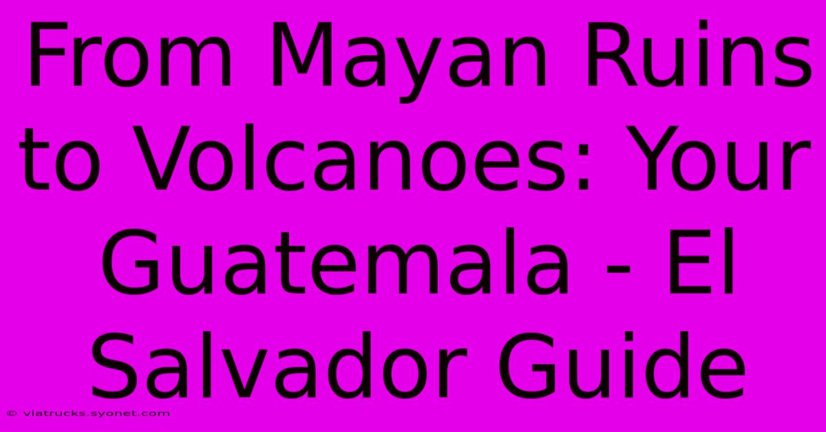 From Mayan Ruins To Volcanoes: Your Guatemala - El Salvador Guide