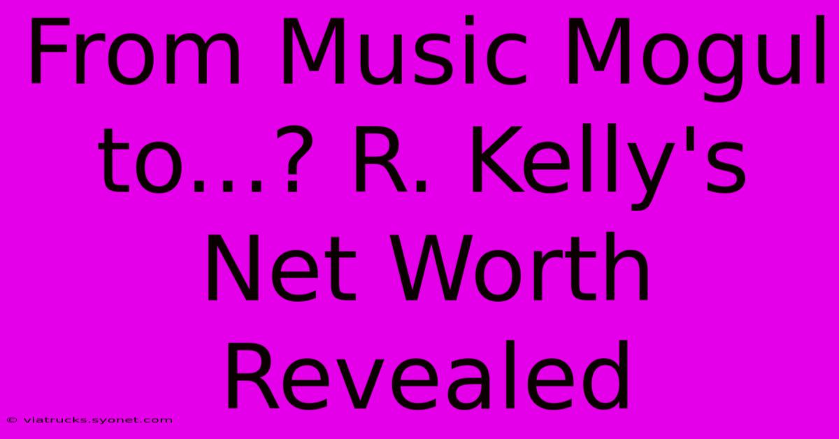 From Music Mogul To...? R. Kelly's Net Worth Revealed