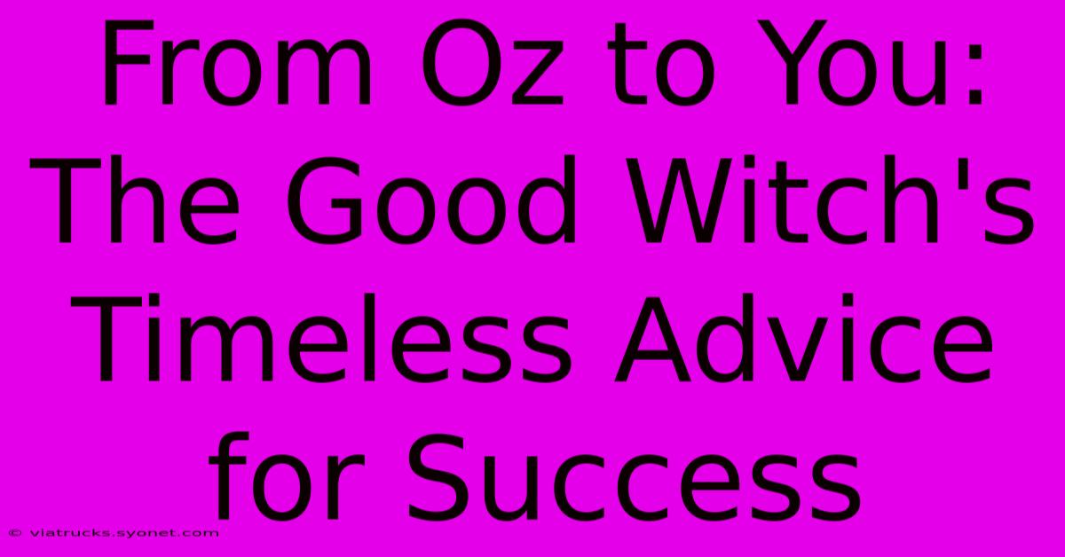 From Oz To You: The Good Witch's Timeless Advice For Success