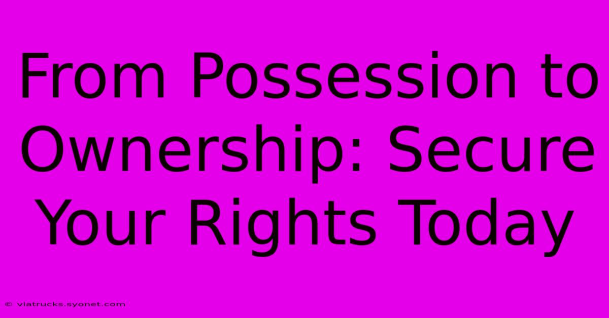 From Possession To Ownership: Secure Your Rights Today