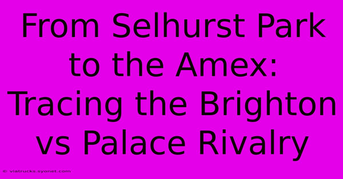 From Selhurst Park To The Amex: Tracing The Brighton Vs Palace Rivalry