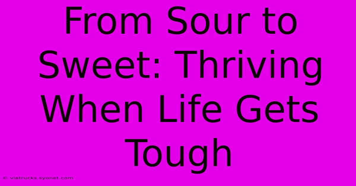 From Sour To Sweet: Thriving When Life Gets Tough