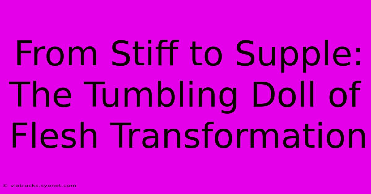 From Stiff To Supple: The Tumbling Doll Of Flesh Transformation