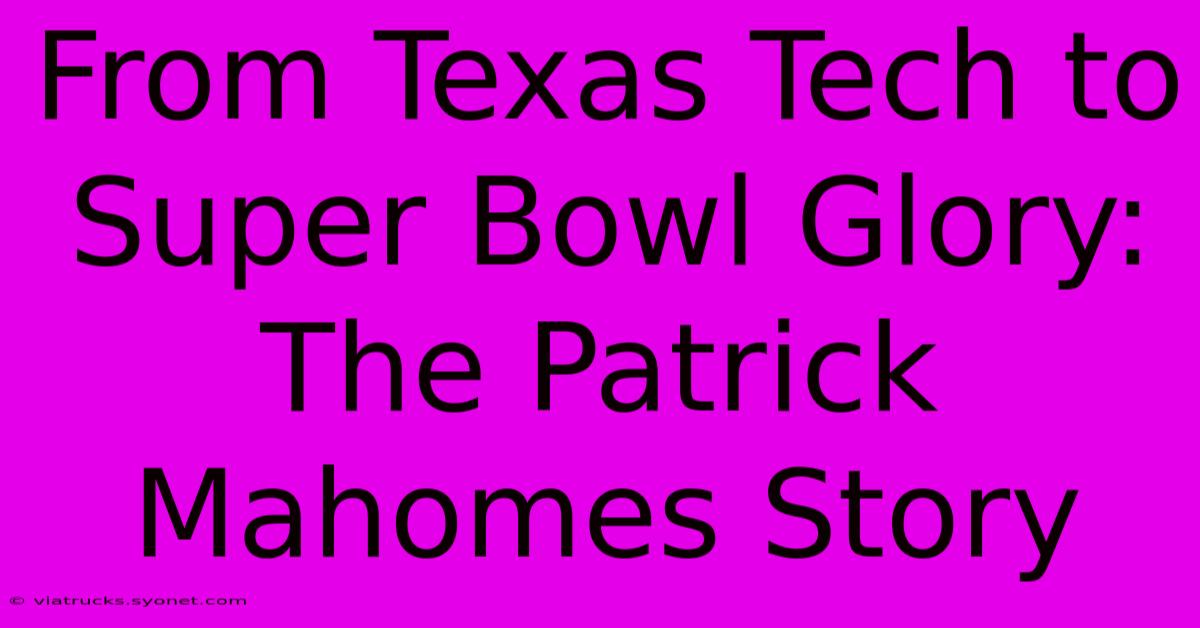 From Texas Tech To Super Bowl Glory: The Patrick Mahomes Story