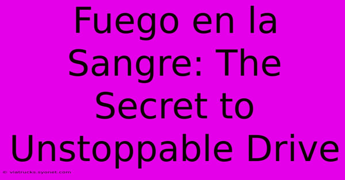 Fuego En La Sangre: The Secret To Unstoppable Drive