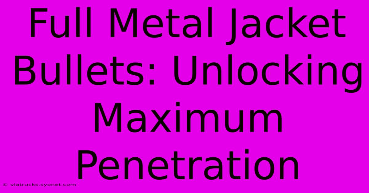 Full Metal Jacket Bullets: Unlocking Maximum Penetration