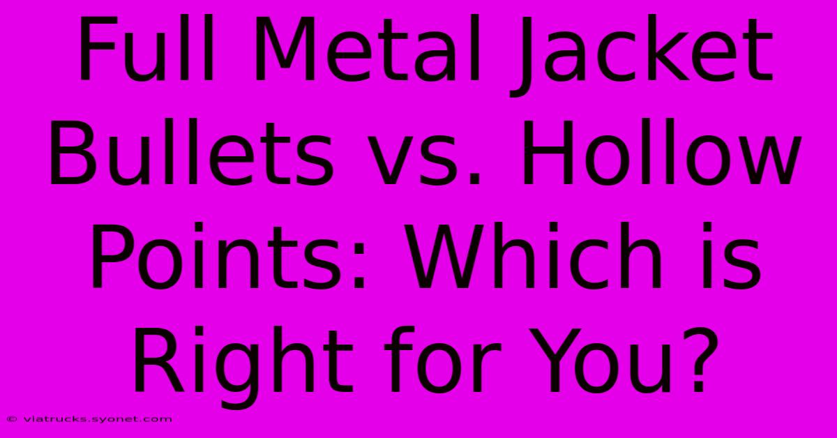 Full Metal Jacket Bullets Vs. Hollow Points: Which Is Right For You?