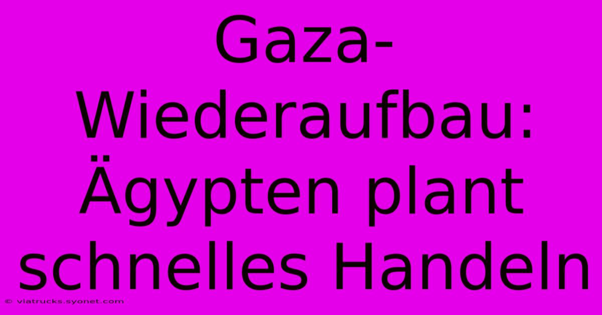 Gaza-Wiederaufbau: Ägypten Plant Schnelles Handeln