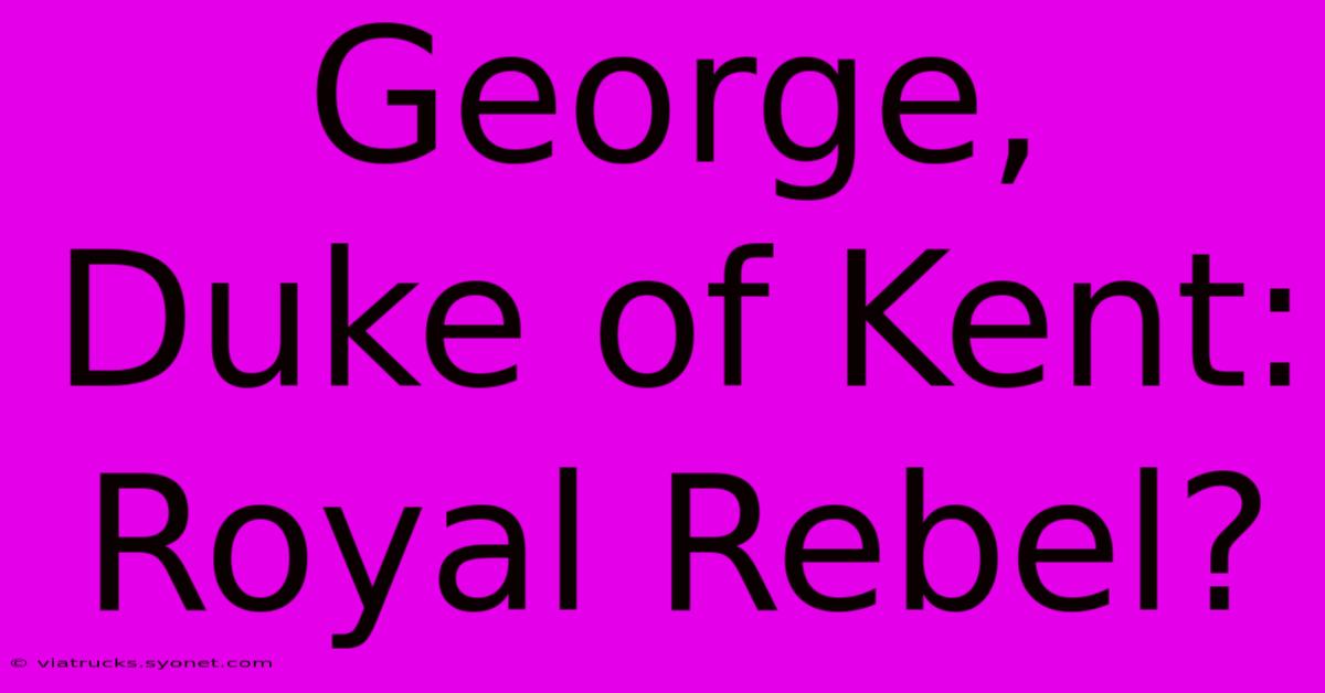 George, Duke Of Kent: Royal Rebel?