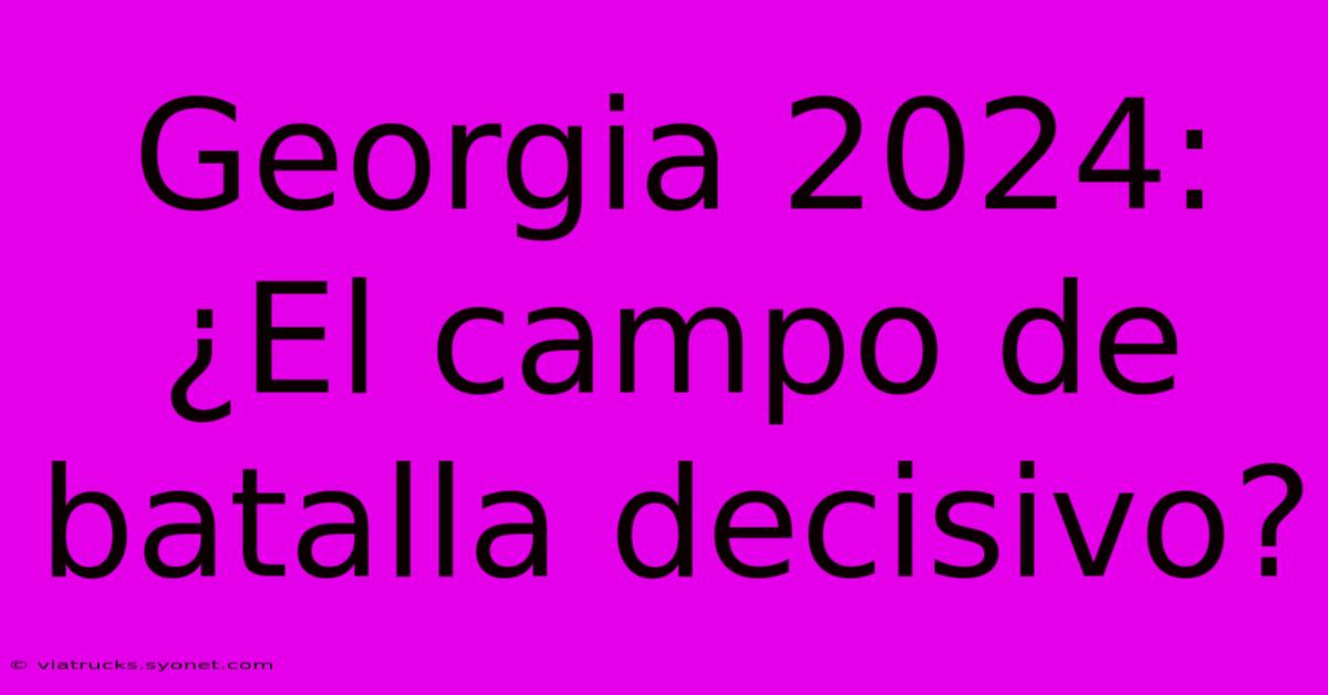 Georgia 2024:  ¿El Campo De Batalla Decisivo?