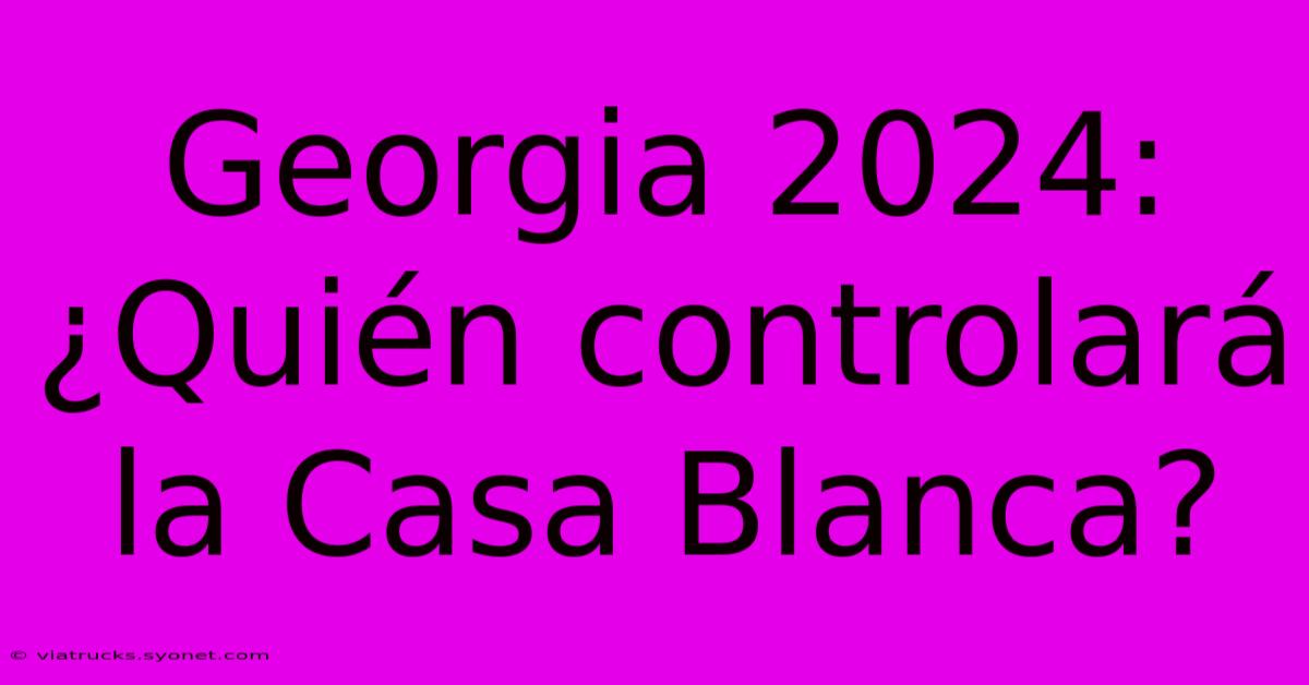 Georgia 2024:  ¿Quién Controlará La Casa Blanca?