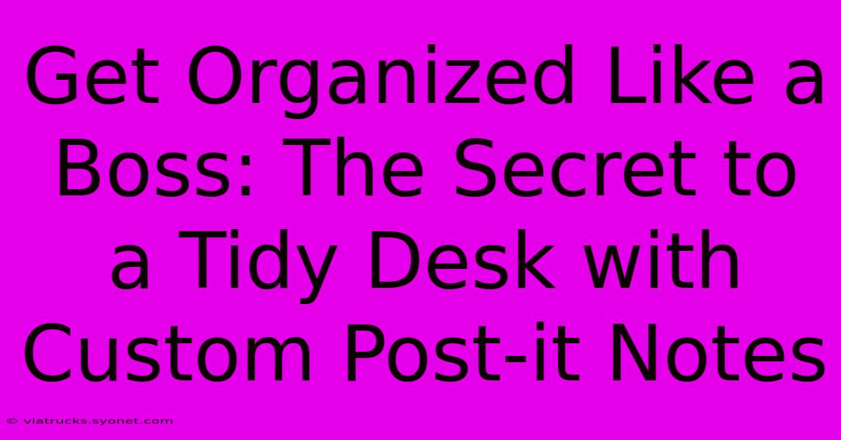 Get Organized Like A Boss: The Secret To A Tidy Desk With Custom Post-it Notes