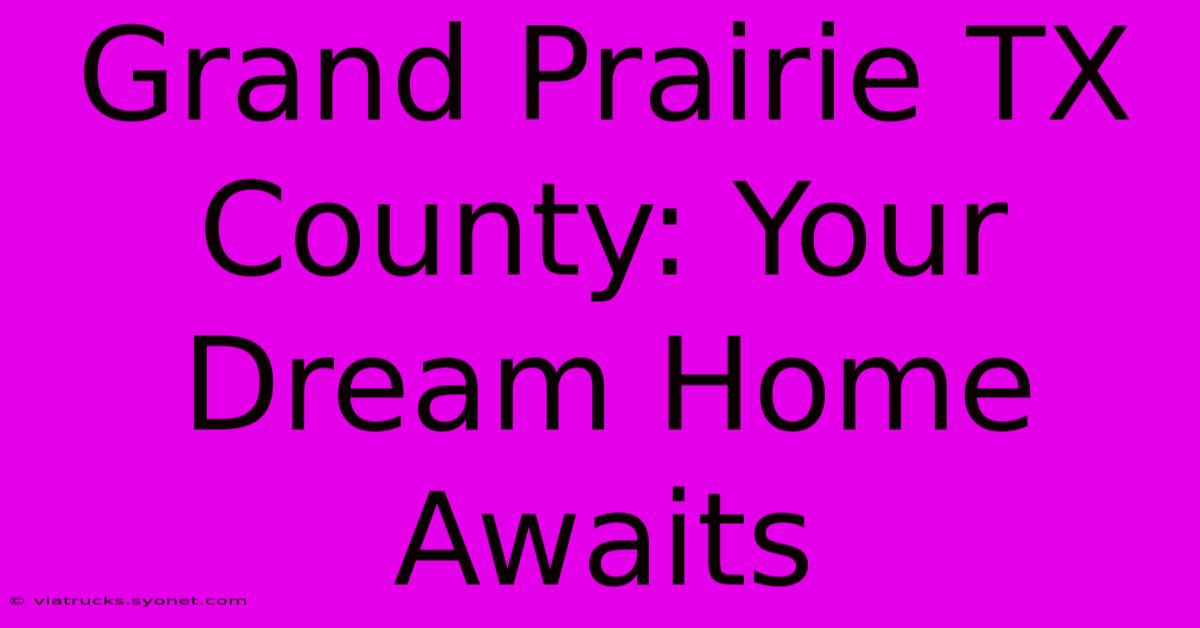 Grand Prairie TX County: Your Dream Home Awaits