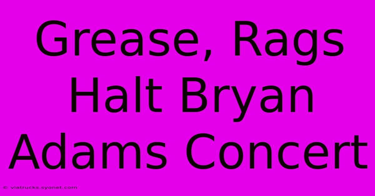 Grease, Rags Halt Bryan Adams Concert