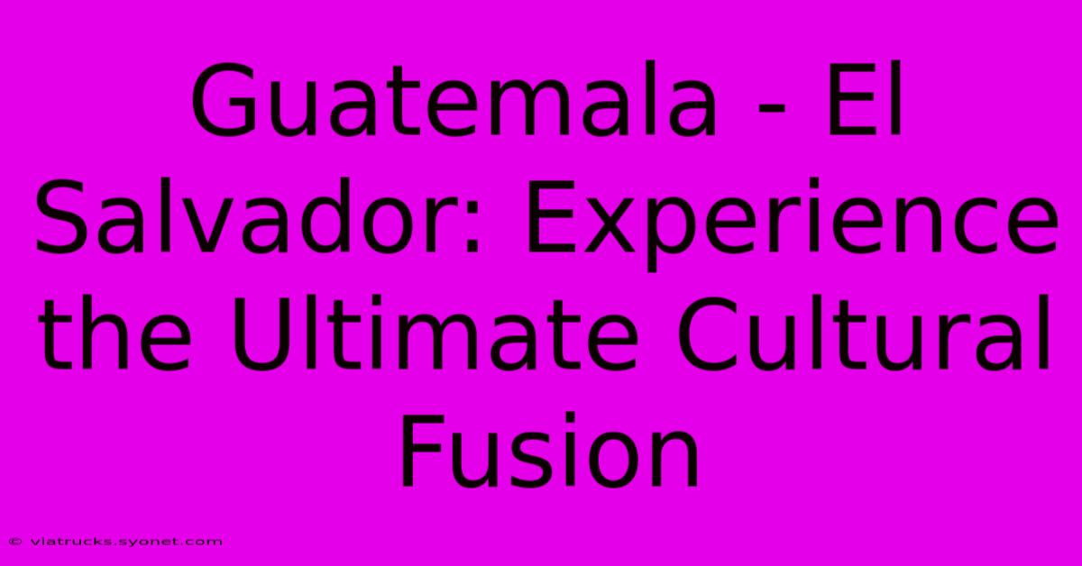 Guatemala - El Salvador: Experience The Ultimate Cultural Fusion