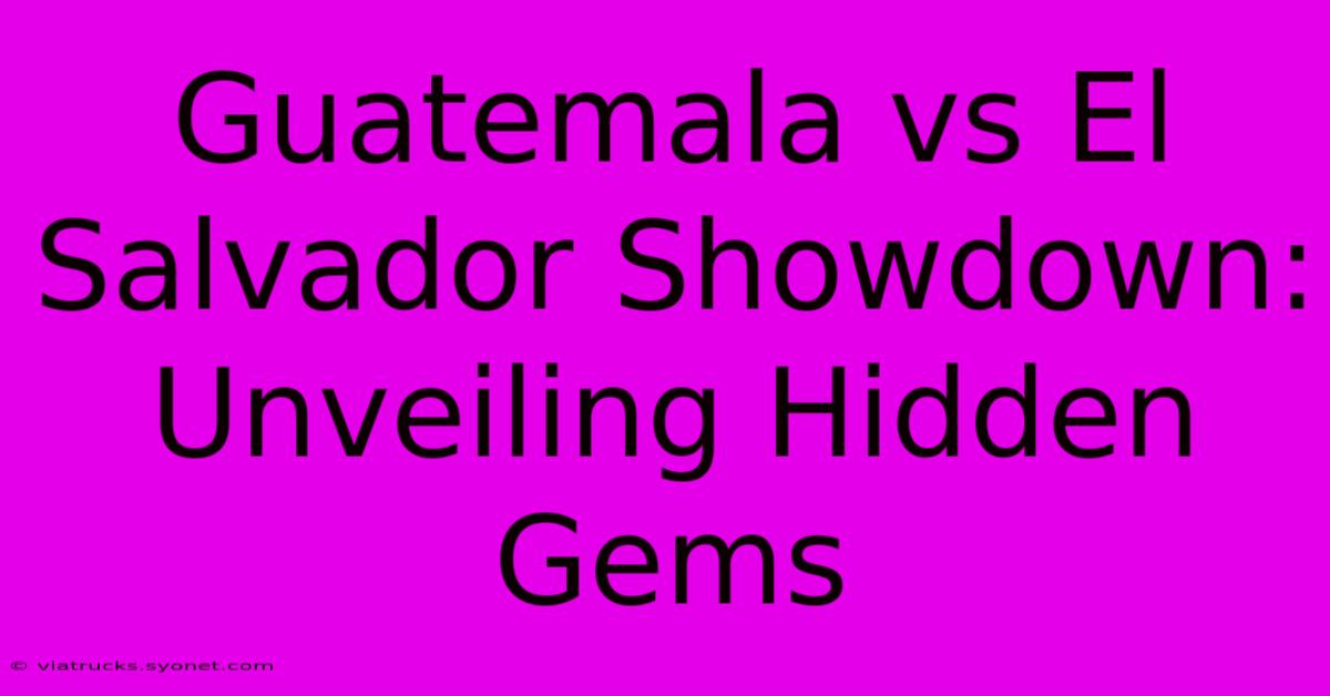 Guatemala Vs El Salvador Showdown: Unveiling Hidden Gems