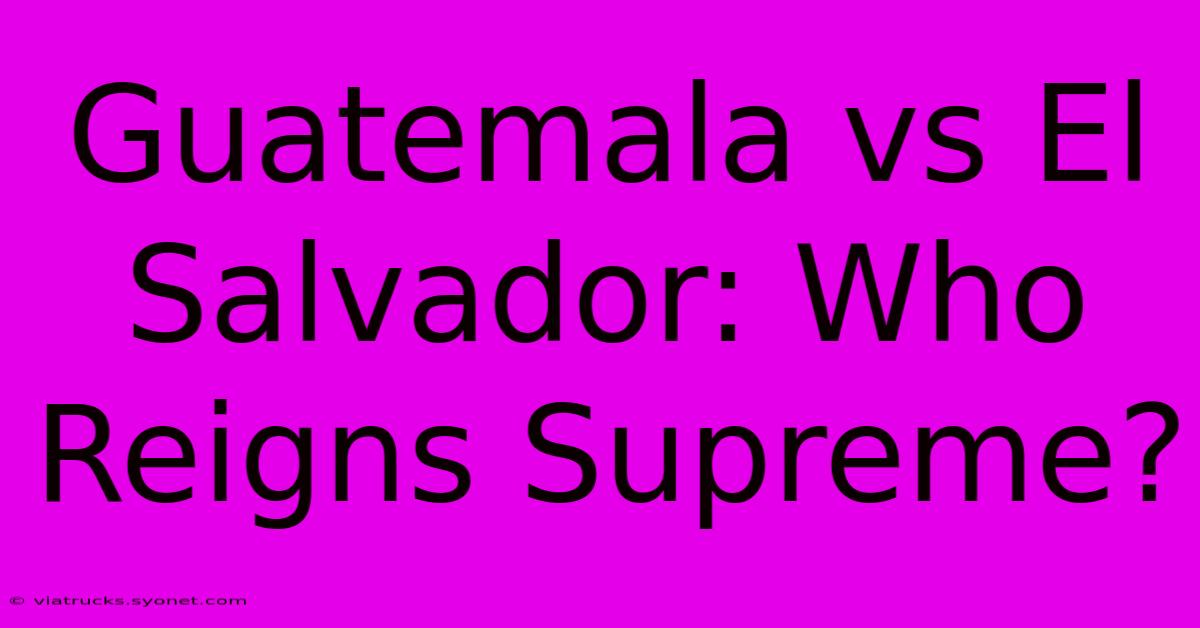 Guatemala Vs El Salvador: Who Reigns Supreme?