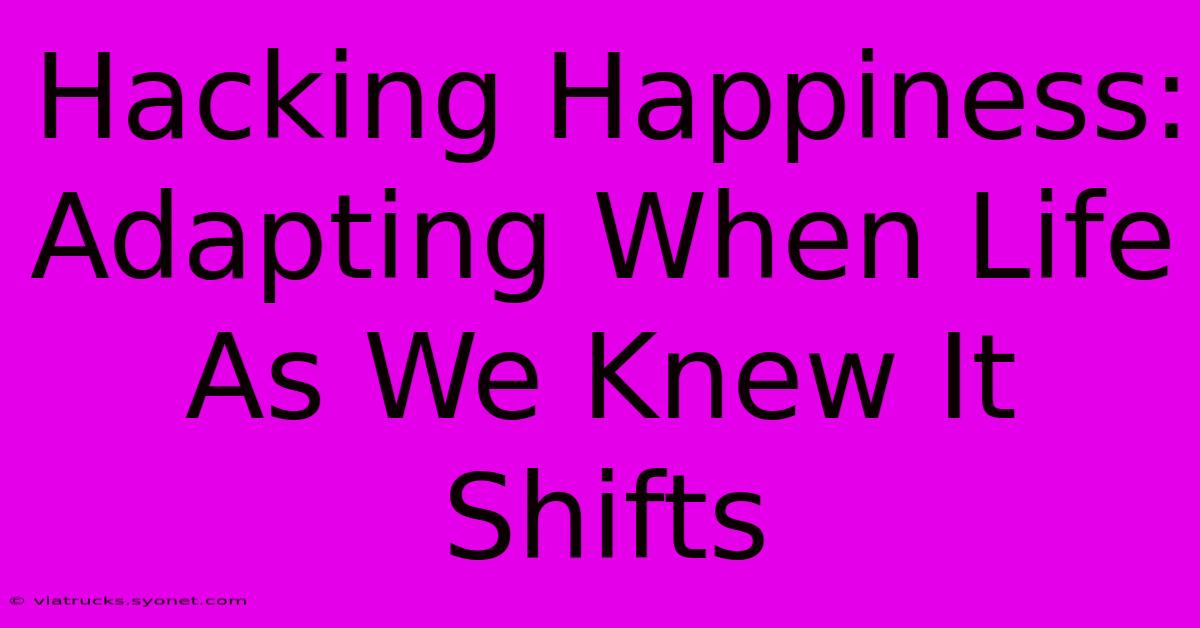 Hacking Happiness:  Adapting When Life As We Knew It Shifts