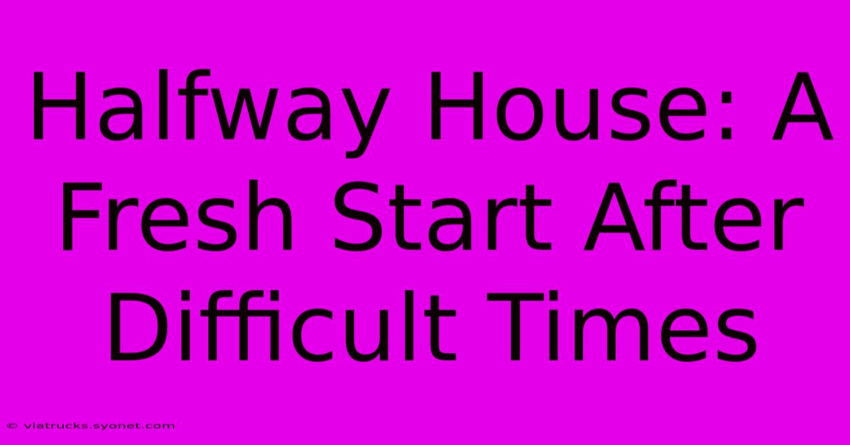 Halfway House: A Fresh Start After Difficult Times