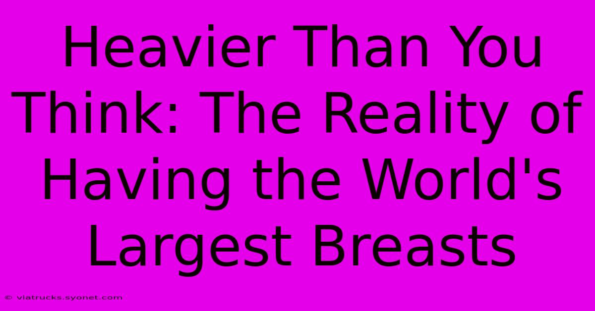 Heavier Than You Think: The Reality Of Having The World's Largest Breasts