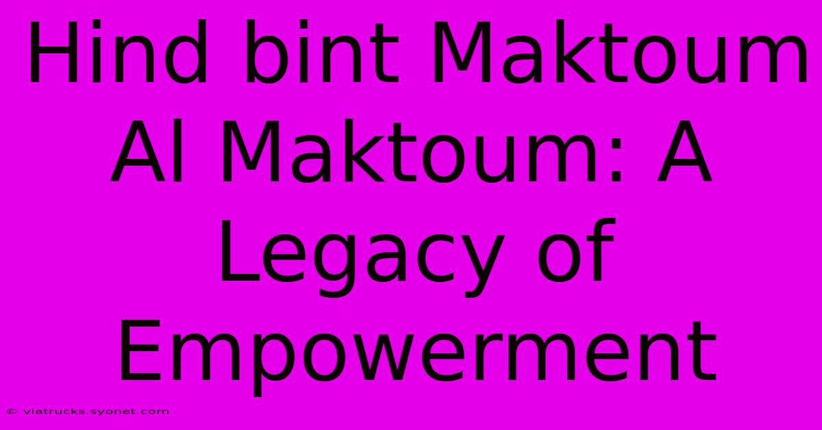 Hind Bint Maktoum Al Maktoum: A Legacy Of Empowerment