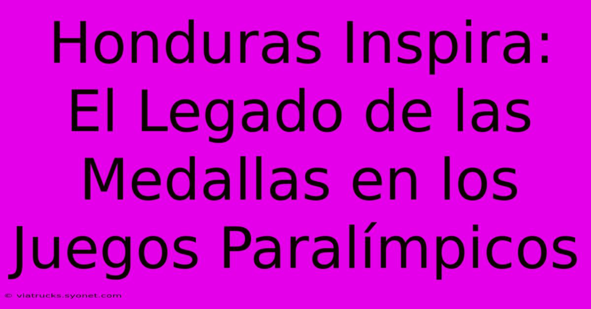 Honduras Inspira: El Legado De Las Medallas En Los Juegos Paralímpicos