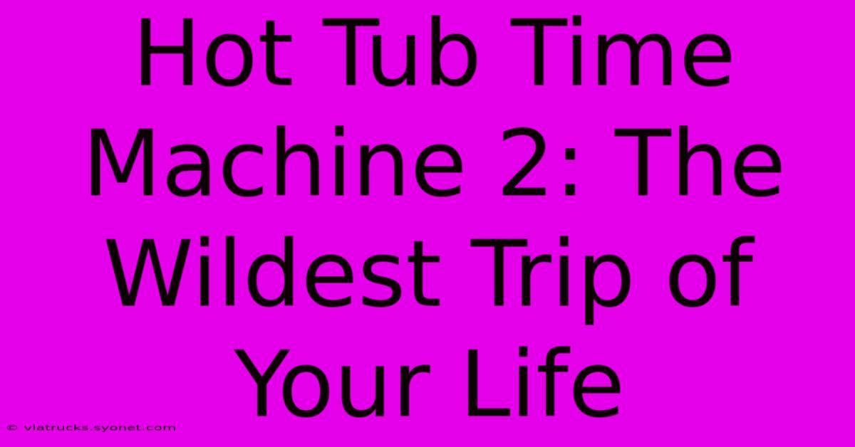 Hot Tub Time Machine 2: The Wildest Trip Of Your Life