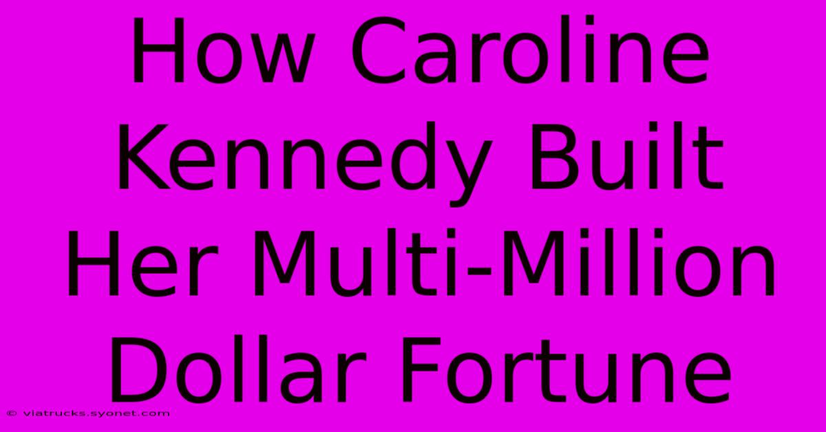 How Caroline Kennedy Built Her Multi-Million Dollar Fortune