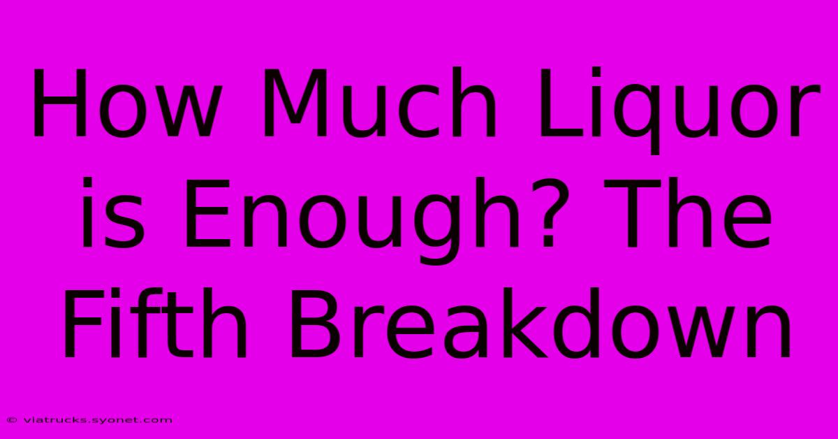 How Much Liquor Is Enough? The Fifth Breakdown