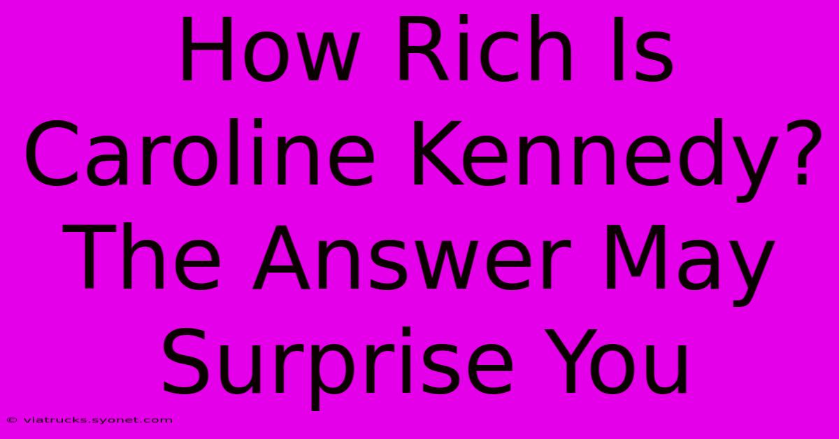 How Rich Is Caroline Kennedy? The Answer May Surprise You