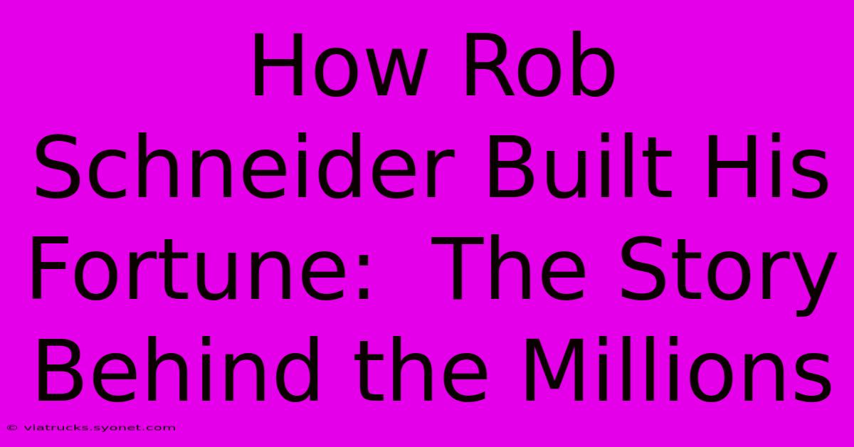 How Rob Schneider Built His Fortune:  The Story Behind The Millions