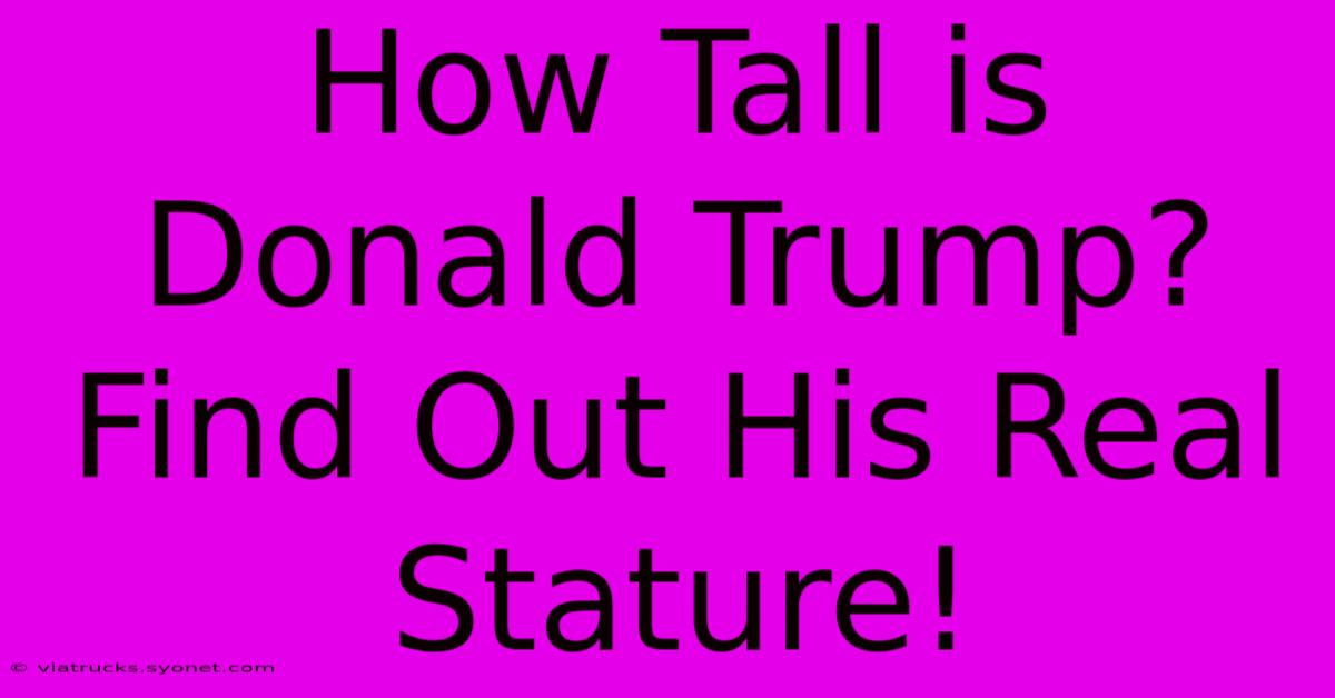 How Tall Is Donald Trump? Find Out His Real Stature!