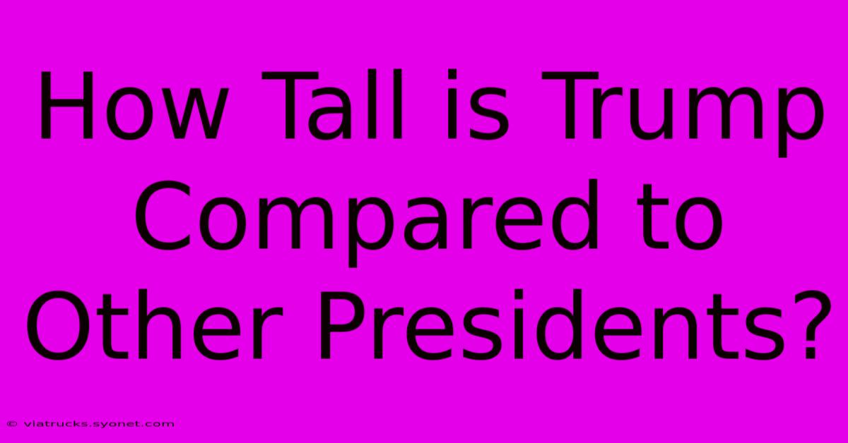 How Tall Is Trump Compared To Other Presidents?