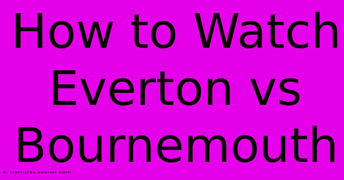 How To Watch Everton Vs Bournemouth