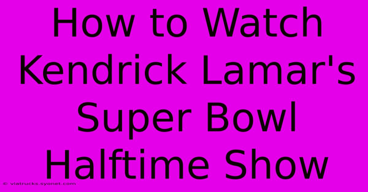 How To Watch Kendrick Lamar's Super Bowl Halftime Show