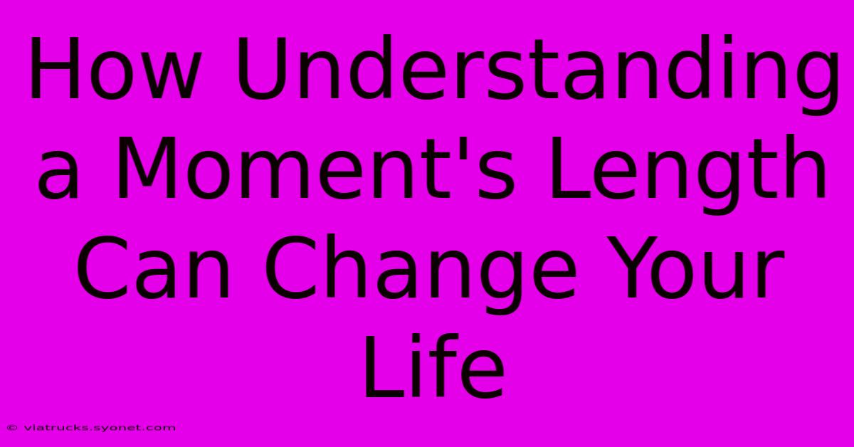 How Understanding A Moment's Length Can Change Your Life