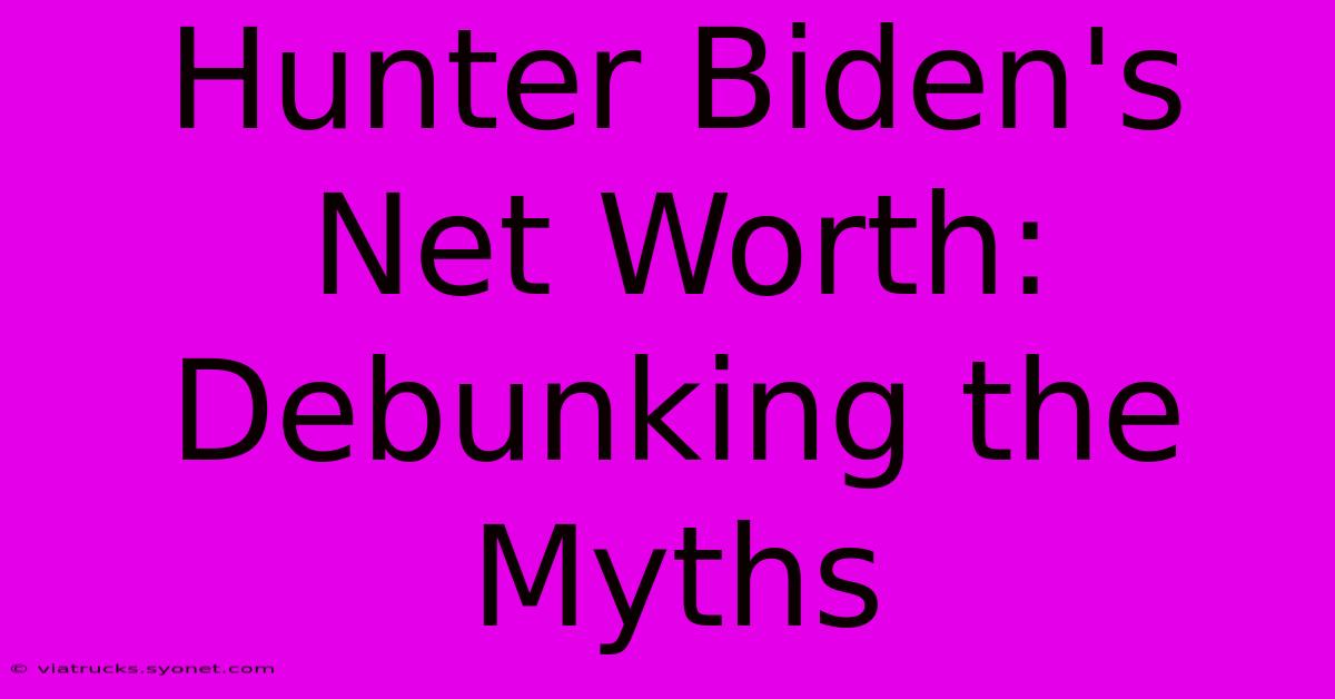 Hunter Biden's Net Worth: Debunking The Myths