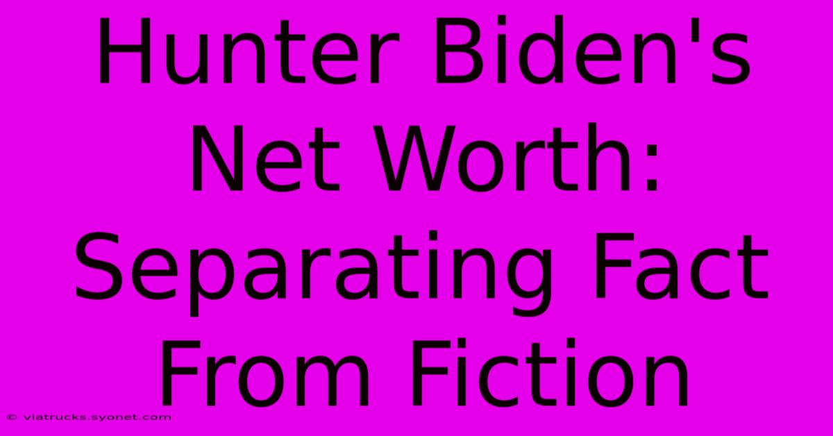 Hunter Biden's Net Worth: Separating Fact From Fiction